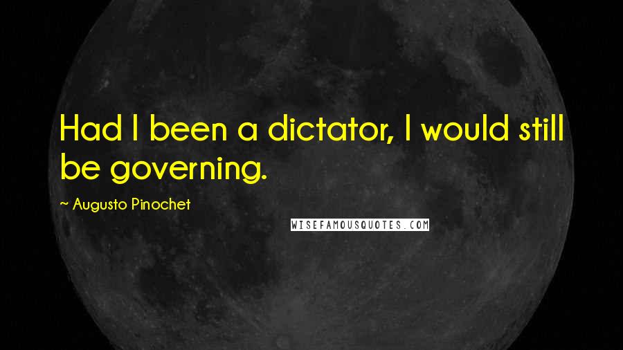 Augusto Pinochet quotes: Had I been a dictator, I would still be governing.