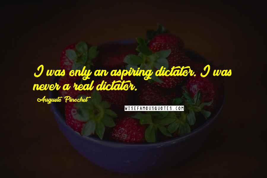 Augusto Pinochet quotes: I was only an aspiring dictator. I was never a real dictator.