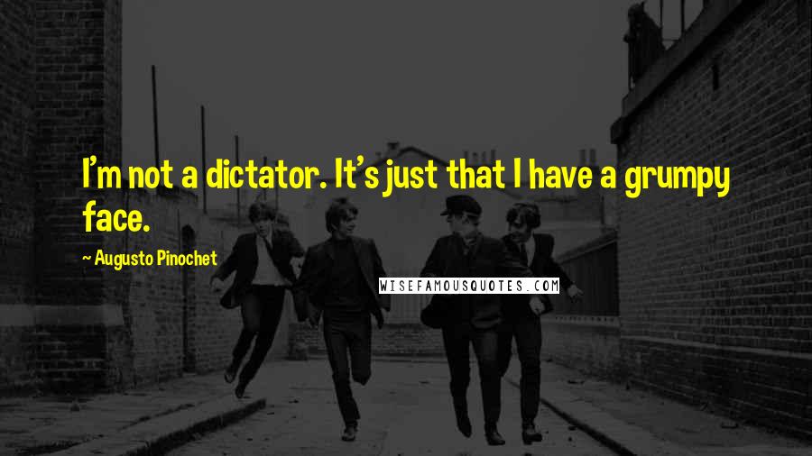 Augusto Pinochet quotes: I'm not a dictator. It's just that I have a grumpy face.