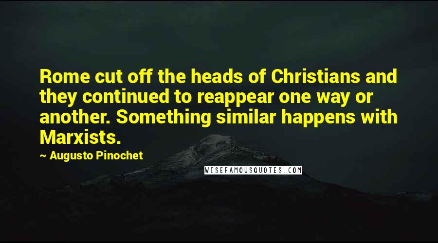 Augusto Pinochet quotes: Rome cut off the heads of Christians and they continued to reappear one way or another. Something similar happens with Marxists.