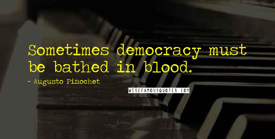 Augusto Pinochet quotes: Sometimes democracy must be bathed in blood.