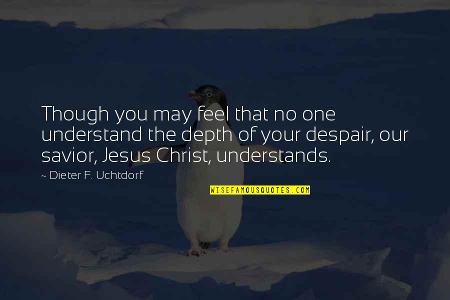 Augusto Pinochet Quotes By Dieter F. Uchtdorf: Though you may feel that no one understand