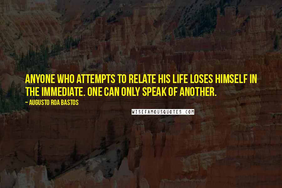 Augusto Roa Bastos quotes: Anyone who attempts to relate his life loses himself in the immediate. One can only speak of another.