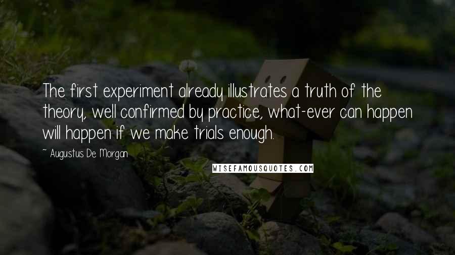 Augustus De Morgan quotes: The first experiment already illustrates a truth of the theory, well confirmed by practice, what-ever can happen will happen if we make trials enough.