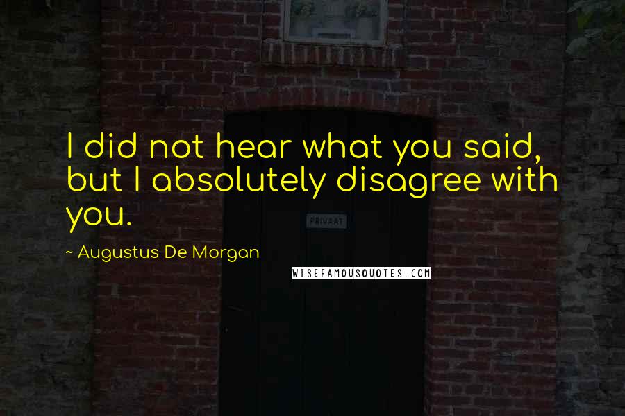Augustus De Morgan quotes: I did not hear what you said, but I absolutely disagree with you.