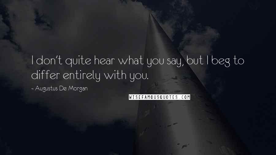 Augustus De Morgan quotes: I don't quite hear what you say, but I beg to differ entirely with you.