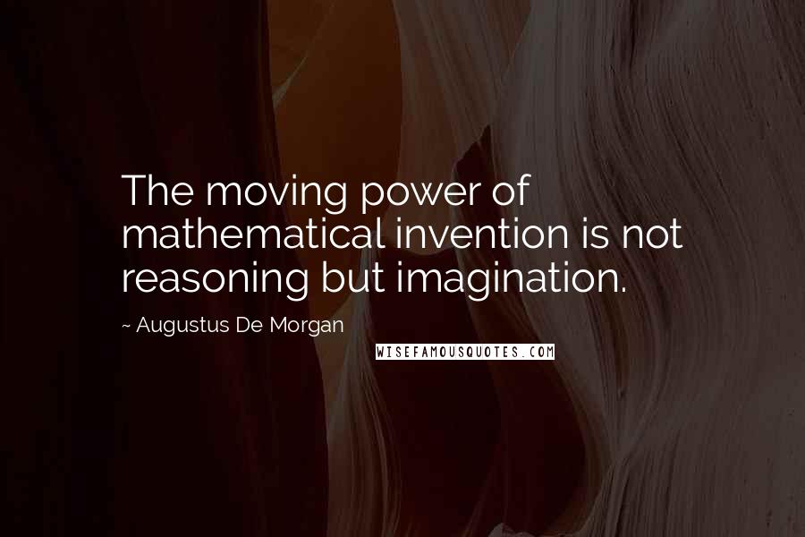 Augustus De Morgan quotes: The moving power of mathematical invention is not reasoning but imagination.