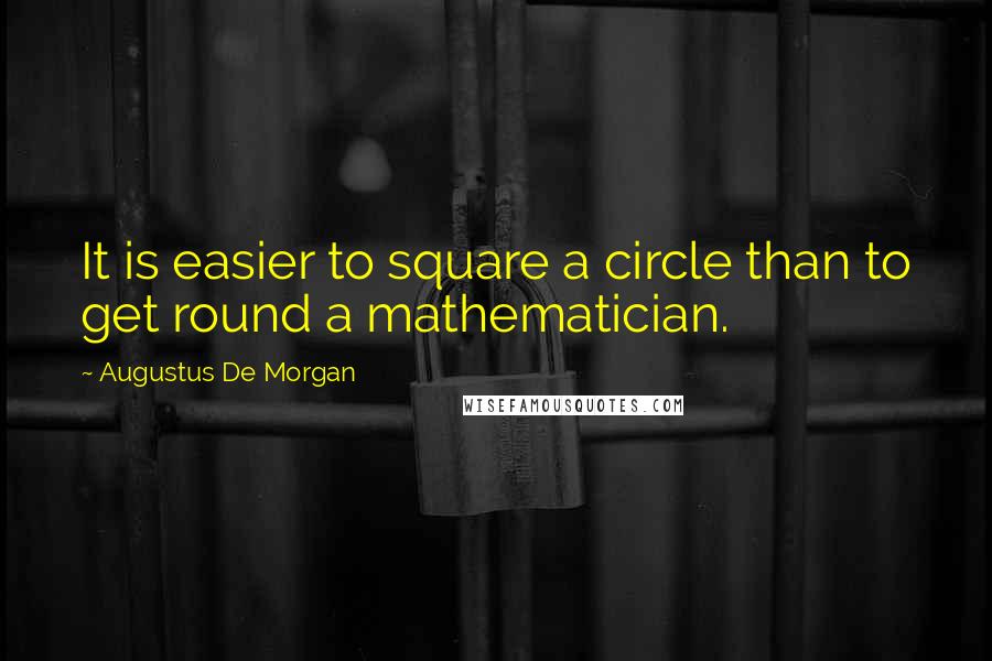 Augustus De Morgan quotes: It is easier to square a circle than to get round a mathematician.