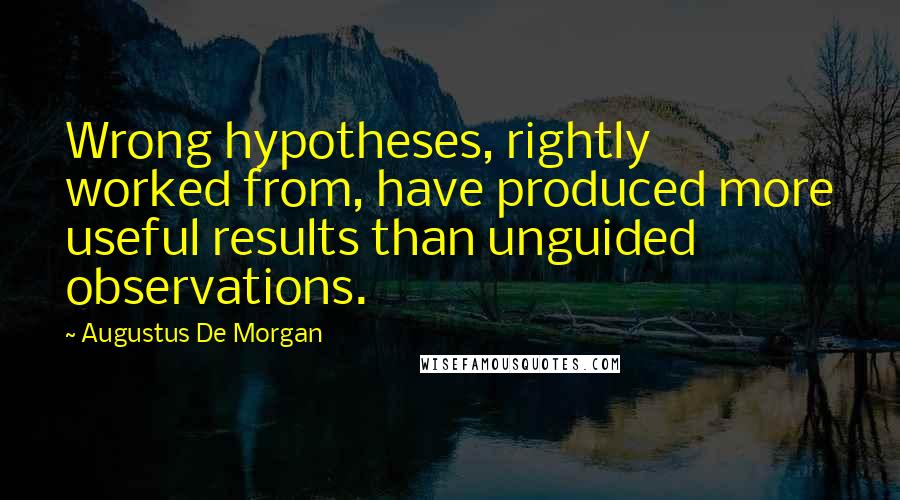 Augustus De Morgan quotes: Wrong hypotheses, rightly worked from, have produced more useful results than unguided observations.