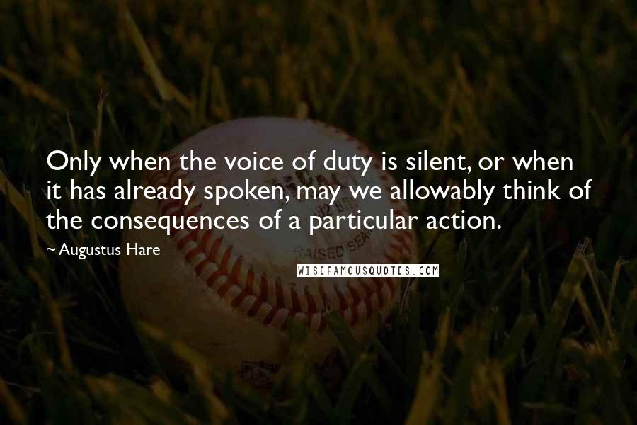 Augustus Hare quotes: Only when the voice of duty is silent, or when it has already spoken, may we allowably think of the consequences of a particular action.
