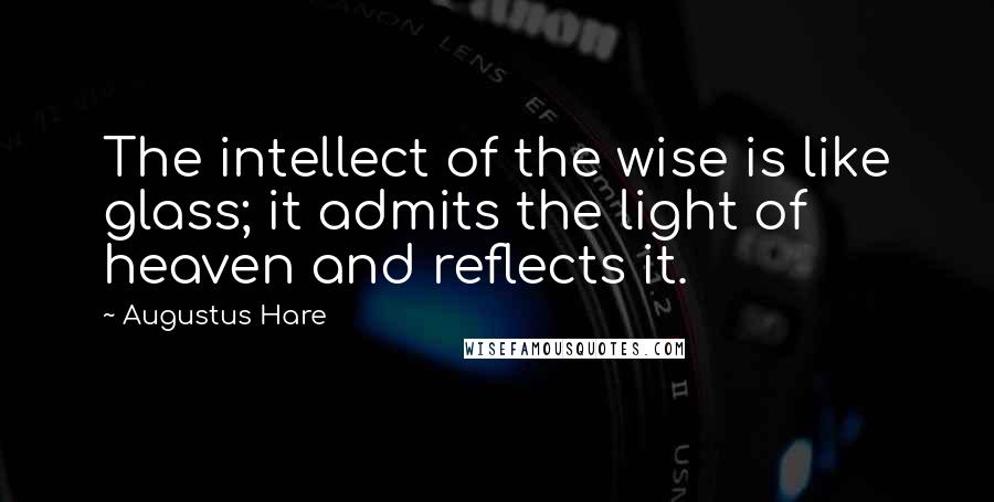 Augustus Hare quotes: The intellect of the wise is like glass; it admits the light of heaven and reflects it.