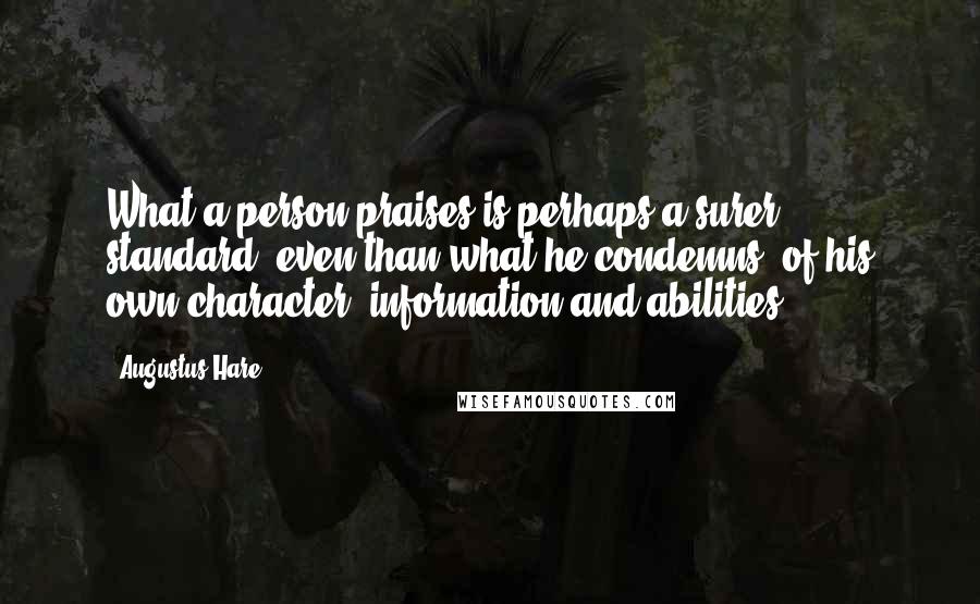 Augustus Hare quotes: What a person praises is perhaps a surer standard, even than what he condemns, of his own character, information and abilities.