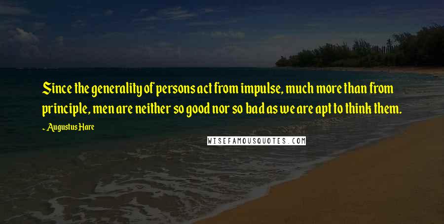 Augustus Hare quotes: Since the generality of persons act from impulse, much more than from principle, men are neither so good nor so bad as we are apt to think them.