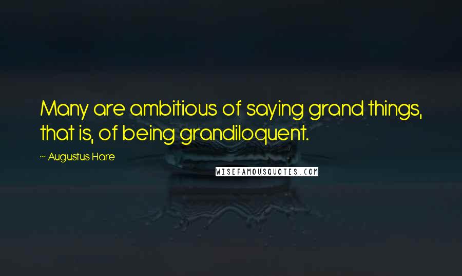 Augustus Hare quotes: Many are ambitious of saying grand things, that is, of being grandiloquent.