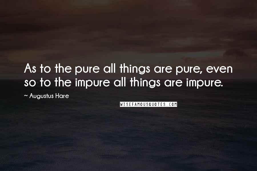 Augustus Hare quotes: As to the pure all things are pure, even so to the impure all things are impure.