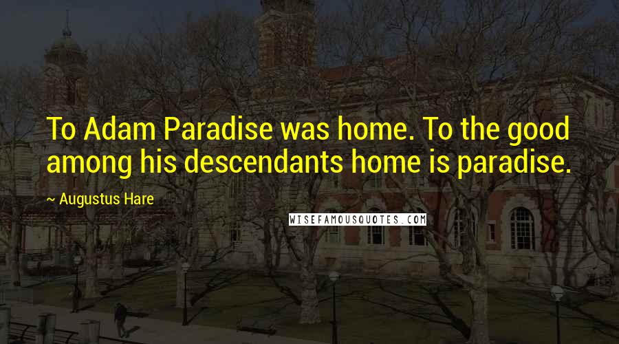 Augustus Hare quotes: To Adam Paradise was home. To the good among his descendants home is paradise.