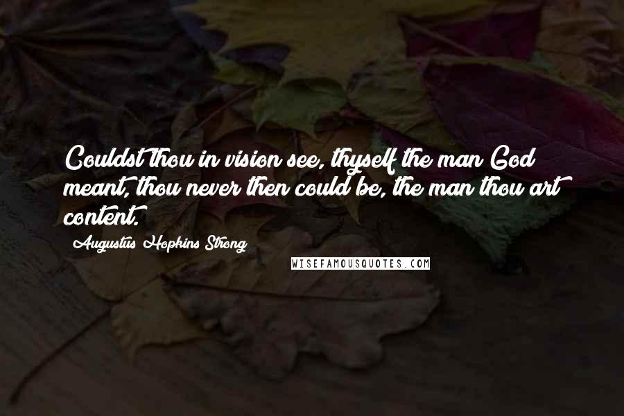 Augustus Hopkins Strong quotes: Couldst thou in vision see, thyself the man God meant, thou never then could be, the man thou art content.