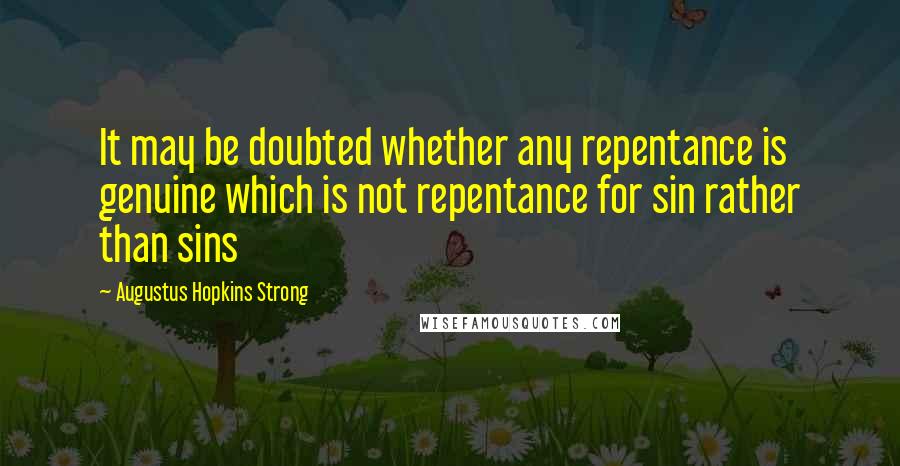 Augustus Hopkins Strong quotes: It may be doubted whether any repentance is genuine which is not repentance for sin rather than sins