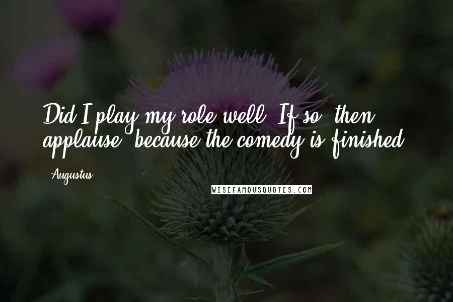 Augustus quotes: Did I play my role well? If so, then applause, because the comedy is finished!