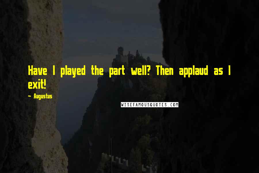 Augustus quotes: Have I played the part well? Then applaud as I exit!