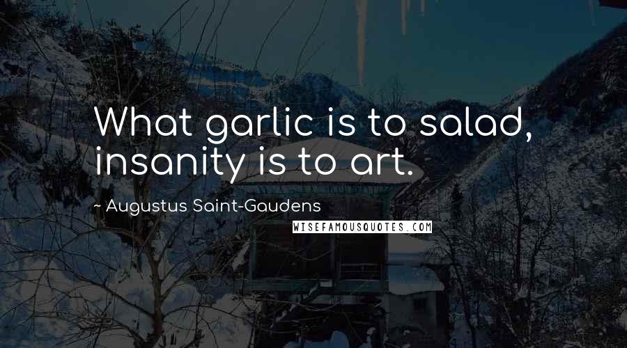 Augustus Saint-Gaudens quotes: What garlic is to salad, insanity is to art.