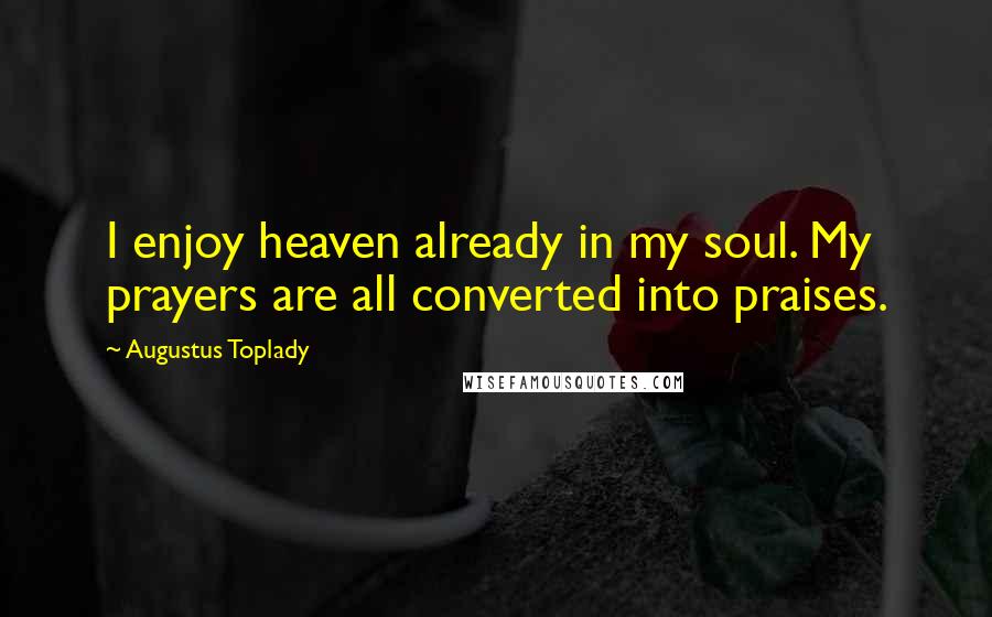 Augustus Toplady quotes: I enjoy heaven already in my soul. My prayers are all converted into praises.