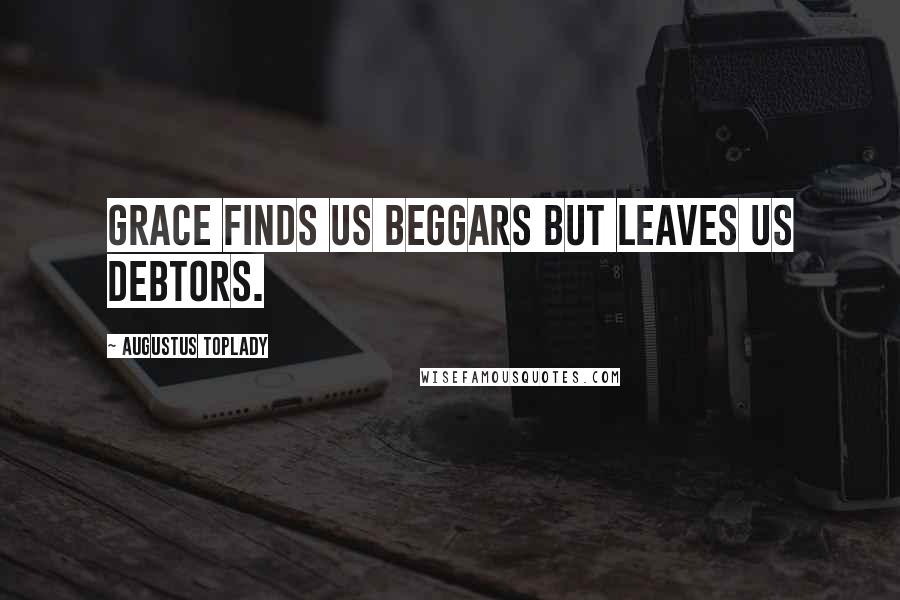 Augustus Toplady quotes: Grace finds us beggars but leaves us debtors.