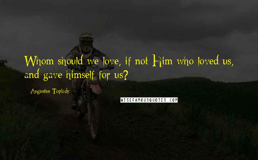 Augustus Toplady quotes: Whom should we love, if not Him who loved us, and gave himself for us?