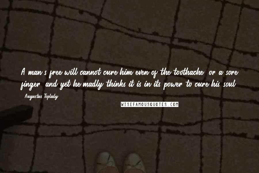 Augustus Toplady quotes: A man's free will cannot cure him even of the toothache, or a sore finger; and yet he madly thinks it is in its power to cure his soul.