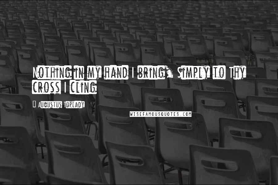 Augustus Toplady quotes: Nothing in my hand I bring, Simply to Thy cross I cling