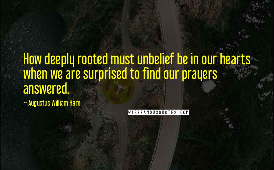 Augustus William Hare quotes: How deeply rooted must unbelief be in our hearts when we are surprised to find our prayers answered.