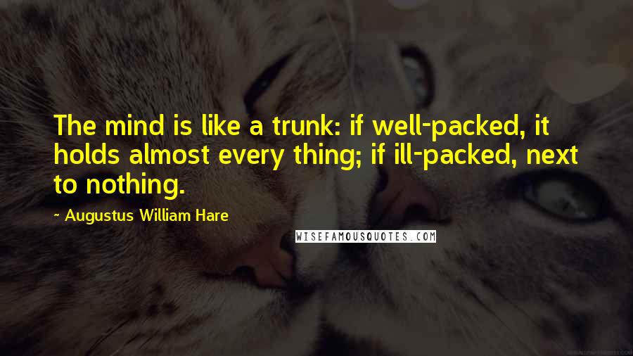 Augustus William Hare quotes: The mind is like a trunk: if well-packed, it holds almost every thing; if ill-packed, next to nothing. Augustus William Hare quotes: The mind is like a trunk: if well-packed, it holds almost every thing; if ill-packed, next to nothing.