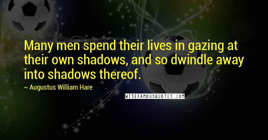 Augustus William Hare quotes: Many men spend their lives in gazing at their own shadows, and so dwindle away into shadows thereof.