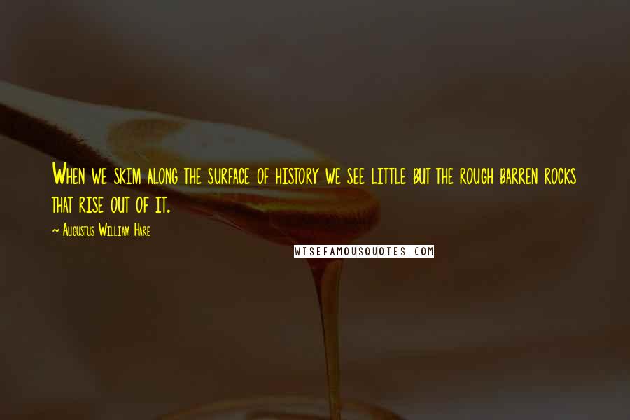 Augustus William Hare quotes: When we skim along the surface of history we see little but the rough barren rocks that rise out of it.