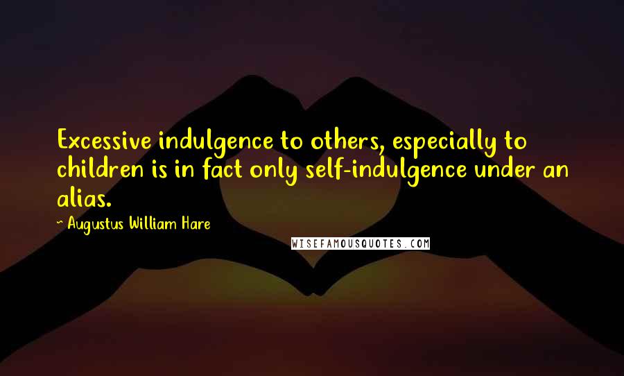 Augustus William Hare quotes: Excessive indulgence to others, especially to children is in fact only self-indulgence under an alias. Augustus William Hare quotes: Excessive indulgence to others, especially to children is in fact only self-indulgence under an alias.