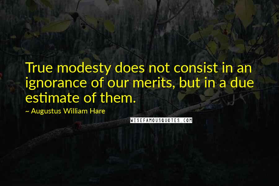 Augustus William Hare quotes: True modesty does not consist in an ignorance of our merits, but in a due estimate of them.