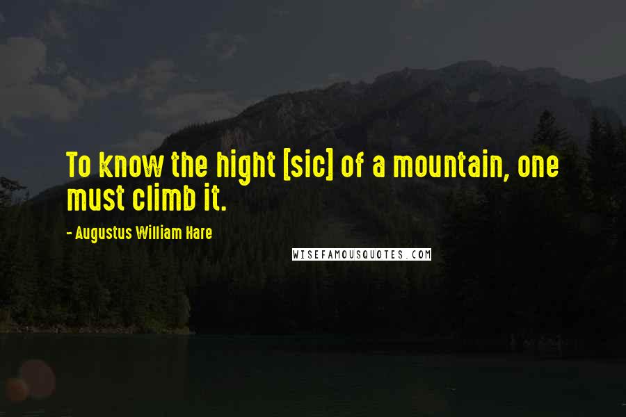 Augustus William Hare quotes: To know the hight [sic] of a mountain, one must climb it.