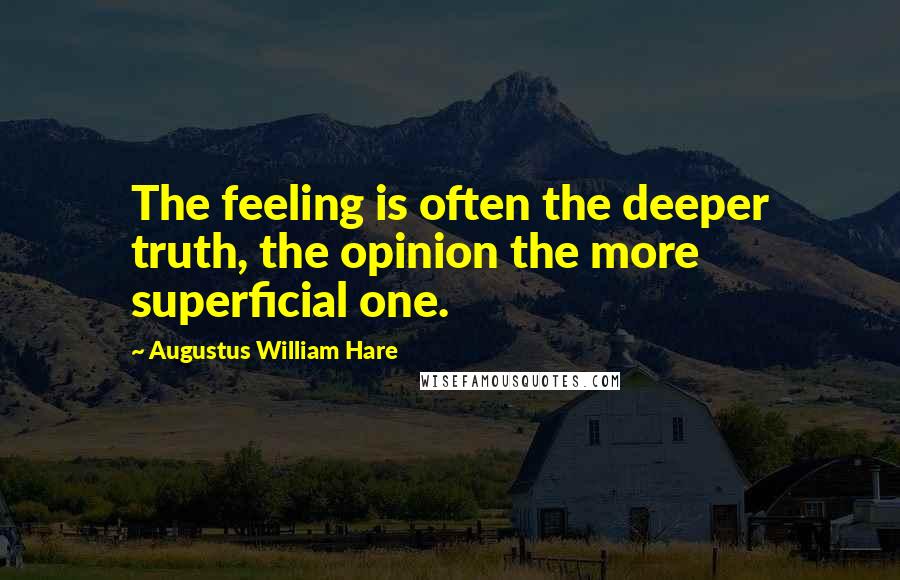 Augustus William Hare quotes: The feeling is often the deeper truth, the opinion the more superficial one.