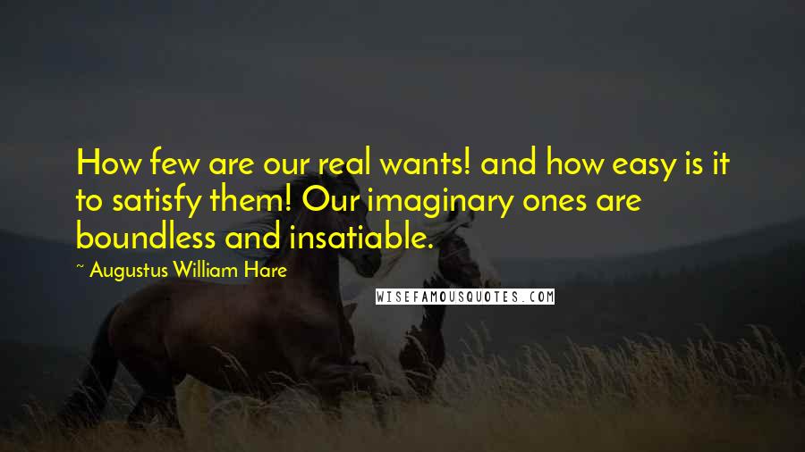 Augustus William Hare quotes: How few are our real wants! and how easy is it to satisfy them! Our imaginary ones are boundless and insatiable. Augustus William Hare quotes: How few are our real wants! and how easy is it to satisfy them! Our imaginary ones are boundless and insatiable.