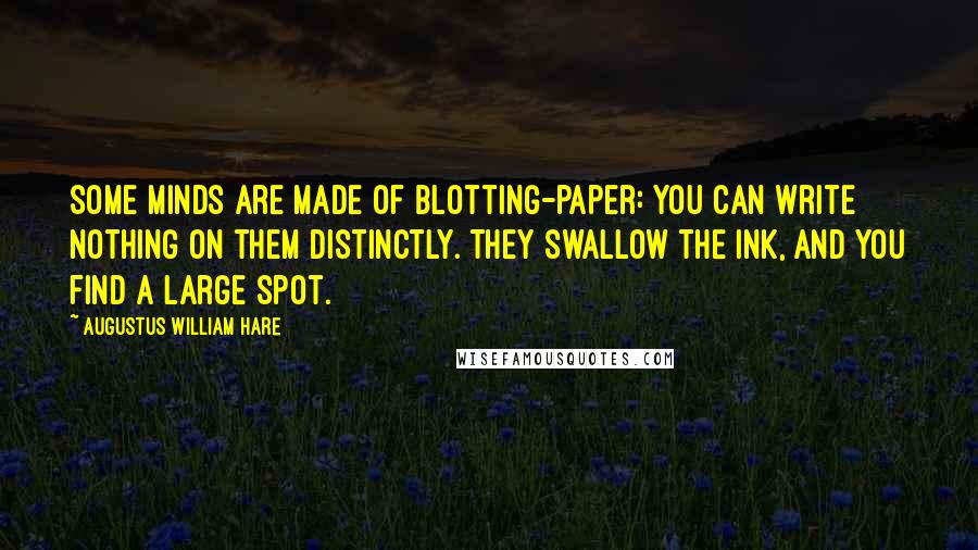 Augustus William Hare quotes: Some minds are made of blotting-paper: you can write nothing on them distinctly. They swallow the ink, and you find a large spot. Augustus William Hare quotes: Some minds are made of blotting-paper: you can write nothing on them distinctly. They swallow the ink, and you find a large spot.