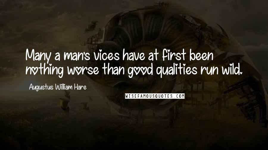 Augustus William Hare quotes: Many a man's vices have at first been nothing worse than good qualities run wild.