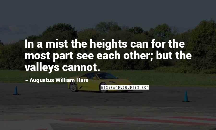 Augustus William Hare quotes: In a mist the heights can for the most part see each other; but the valleys cannot.