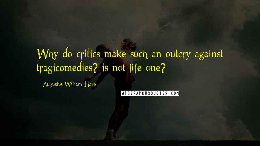 Augustus William Hare quotes: Why do critics make such an outcry against tragicomedies? is not life one?