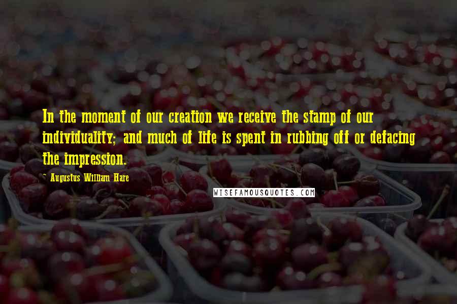 Augustus William Hare quotes: In the moment of our creation we receive the stamp of our individuality; and much of life is spent in rubbing off or defacing the impression. Augustus William Hare quotes: In the moment of our creation we receive the stamp of our individuality; and much of life is spent in rubbing off or defacing the impression.