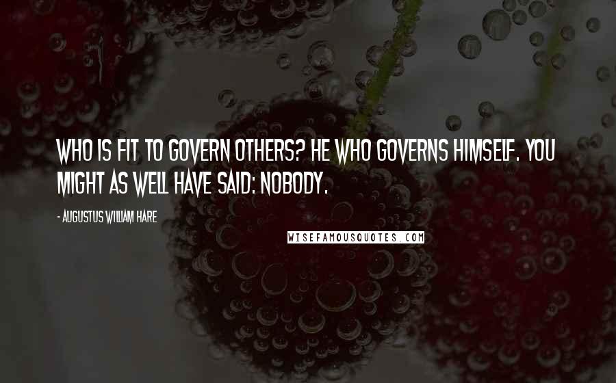 Augustus William Hare quotes: Who is fit to govern others? He who governs himself. You might as well have said: nobody.