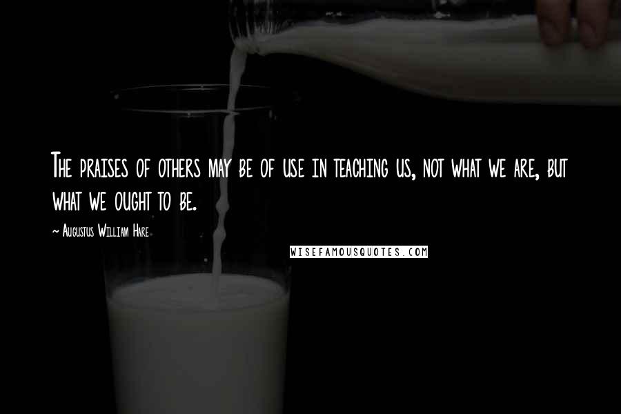 Augustus William Hare quotes: The praises of others may be of use in teaching us, not what we are, but what we ought to be.