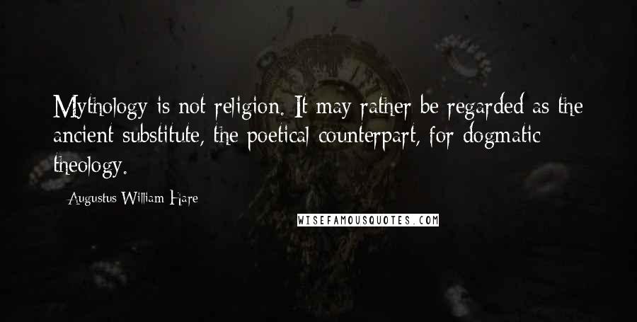 Augustus William Hare quotes: Mythology is not religion. It may rather be regarded as the ancient substitute, the poetical counterpart, for dogmatic theology.