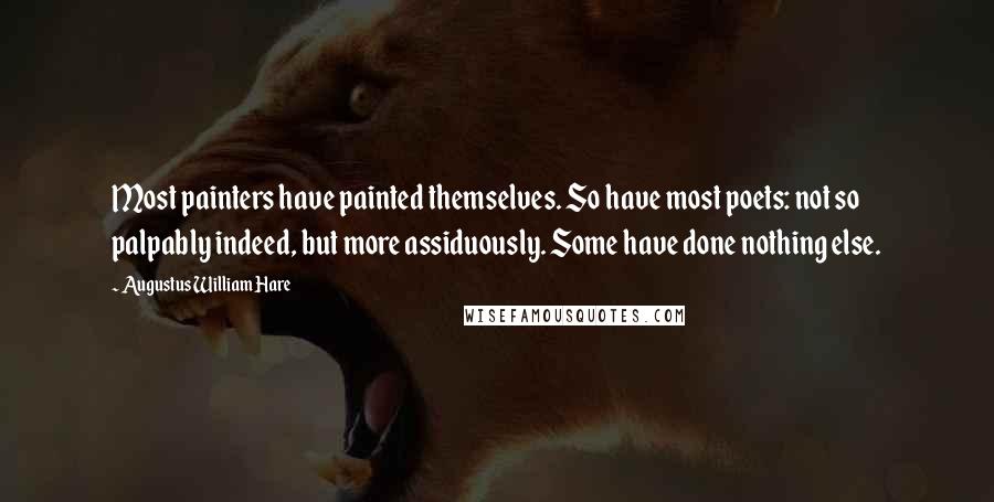 Augustus William Hare quotes: Most painters have painted themselves. So have most poets: not so palpably indeed, but more assiduously. Some have done nothing else.