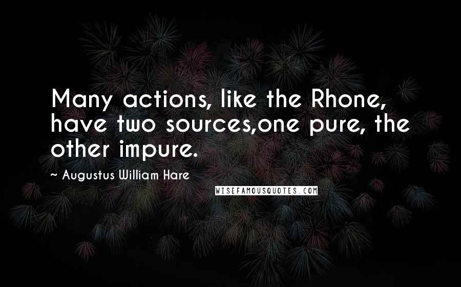 Augustus William Hare quotes: Many actions, like the Rhone, have two sources,one pure, the other impure.