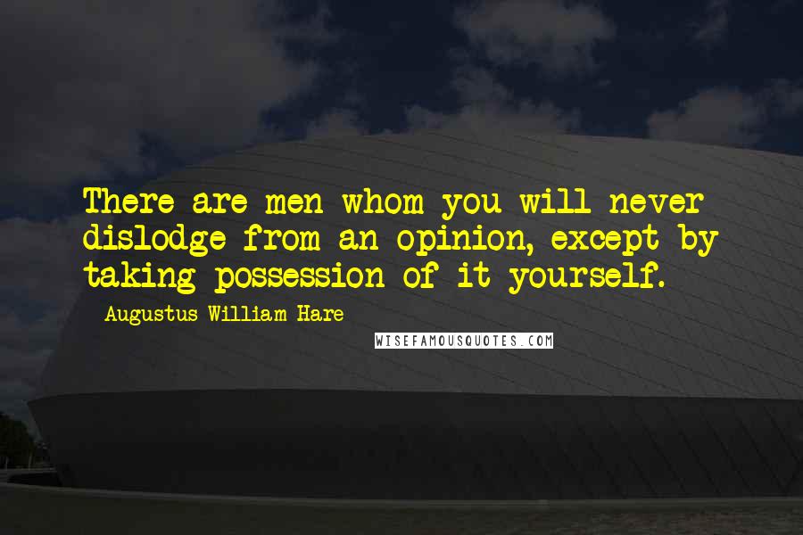 Augustus William Hare quotes: There are men whom you will never dislodge from an opinion, except by taking possession of it yourself. Augustus William Hare quotes: There are men whom you will never dislodge from an opinion, except by taking possession of it yourself.